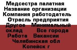 Медсестра палатная › Название организации ­ Компания-работодатель › Отрасль предприятия ­ Другое › Минимальный оклад ­ 1 - Все города Работа » Вакансии   . Челябинская обл.,Копейск г.